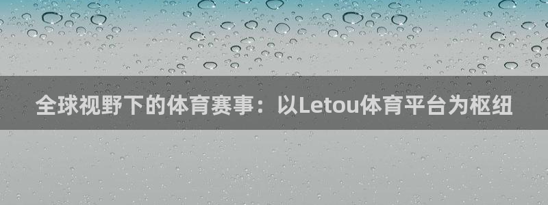 全球视野下的体育赛事：以Letou体育平台为枢纽